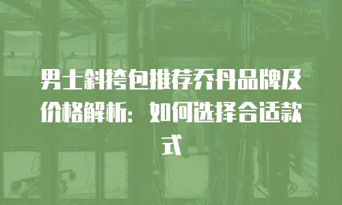 男士斜挎包推荐乔丹品牌及价格解析：如何选择合适款式