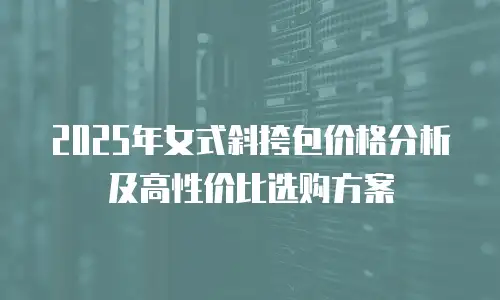 2025年女式斜挎包价格分析及高性价比选购方案