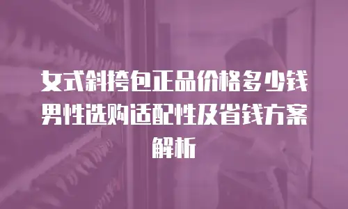 女式斜挎包正品价格多少钱 男性选购适配性及省钱方案解析
