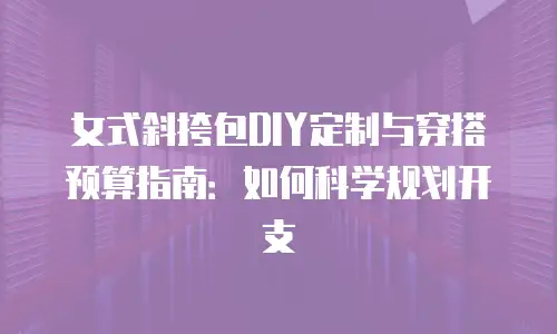 女式斜挎包DIY定制与穿搭预算指南：如何科学规划开支