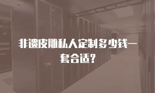 非遗皮雕私人定制多少钱一套合适？