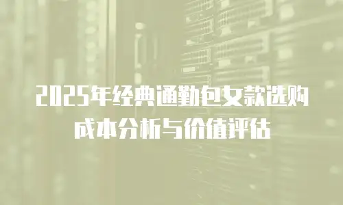 2025年经典通勤包女款选购成本分析与价值评估
