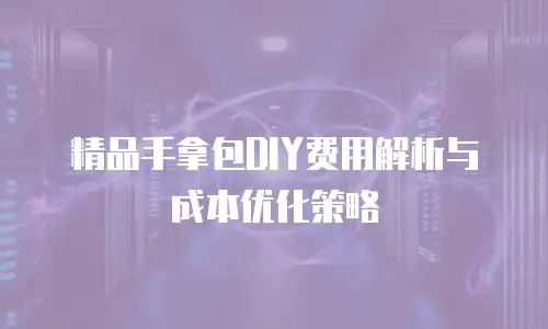 精品手拿包DIY费用解析与成本优化策略
