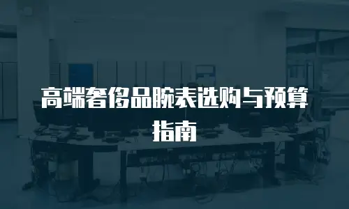 高端奢侈品腕表选购与预算指南