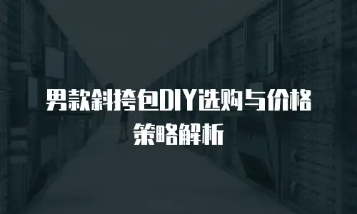 男款斜挎包DIY选购与价格策略解析