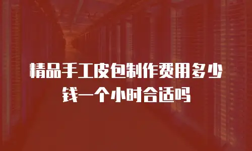 精品手工皮包制作费用多少钱一个小时合适吗