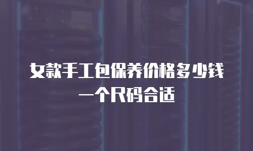 女款手工包保养价格多少钱一个尺码合适