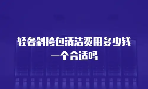 轻奢斜挎包清洁费用多少钱一个合适吗