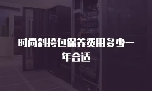 时尚斜挎包保养费用多少一年合适