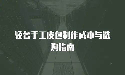 轻奢手工皮包制作成本与选购指南