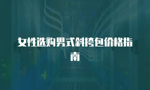 女性选购男式斜挎包价格指南