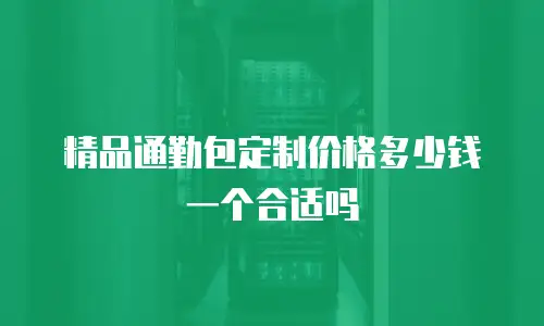 精品通勤包定制价格多少钱一个合适吗
