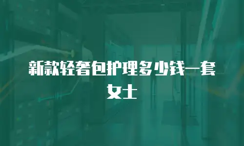 新款轻奢包护理多少钱一套女士