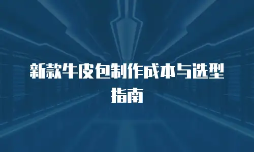 新款牛皮包制作成本与选型指南