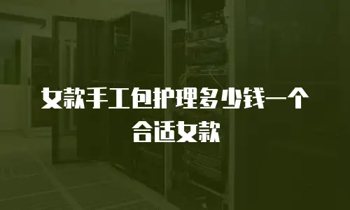 女款手工包护理多少钱一个合适女款
