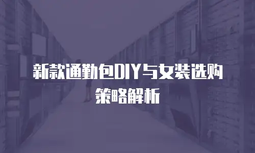 新款通勤包DIY与女装选购策略解析