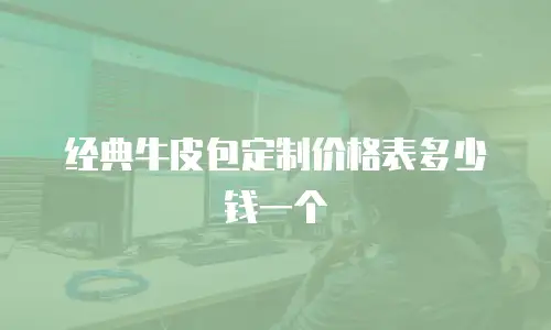 经典牛皮包定制价格表多少钱一个