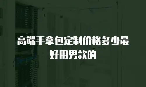 高端手拿包定制价格多少最好用男款的