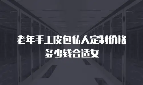 老年手工皮包私人定制价格多少钱合适女