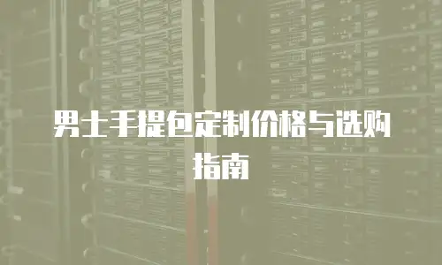 男士手提包定制价格与选购指南