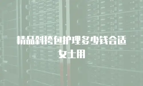 精品斜挎包护理多少钱合适女士用