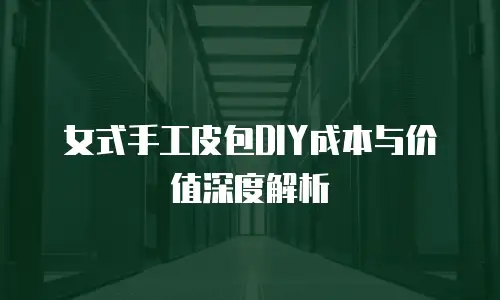 女式手工皮包DIY成本与价值深度解析