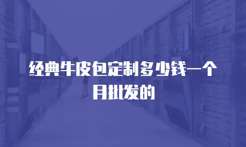 经典牛皮包定制多少钱一个月批发的