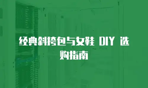 经典斜挎包与女鞋 DIY 选购指南