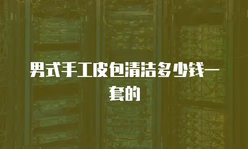 男式手工皮包清洁多少钱一套的