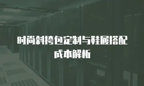 时尚斜挎包定制与鞋履搭配成本解析