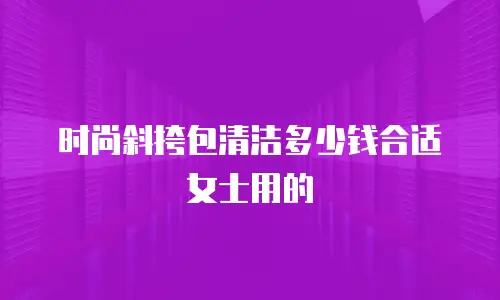 时尚斜挎包清洁多少钱合适女士用的