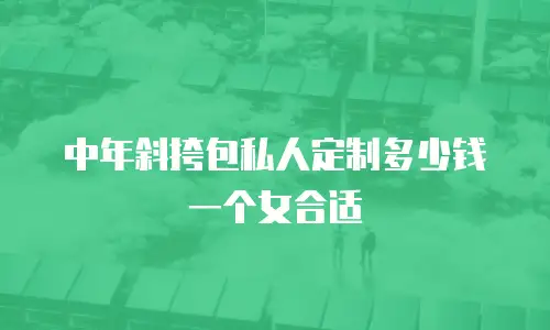中年斜挎包私人定制多少钱一个女合适