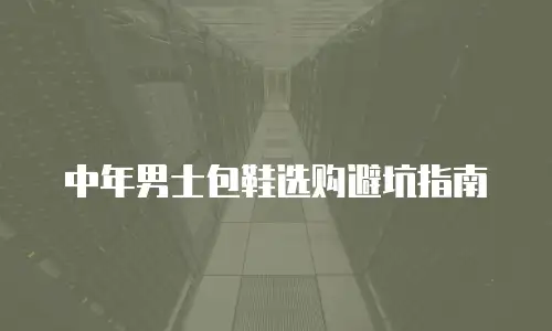 中年男士包鞋选购避坑指南