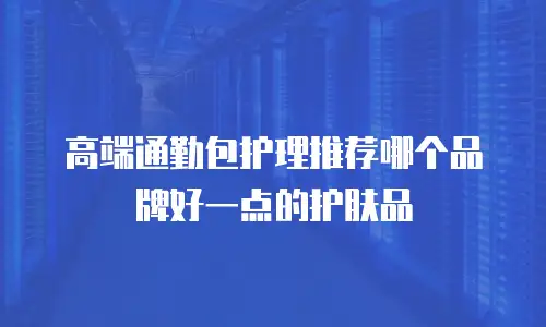 高端通勤包护理推荐哪个品牌好一点的护肤品