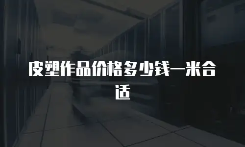 皮塑作品价格多少钱一米合适