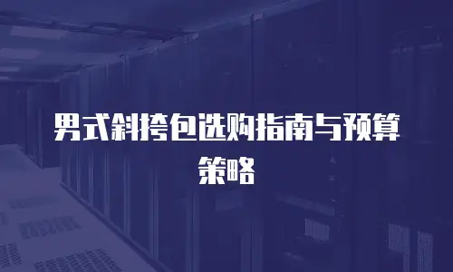 男式斜挎包选购指南与预算策略