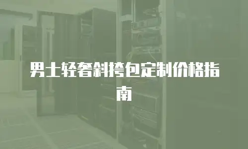 男士轻奢斜挎包定制价格指南