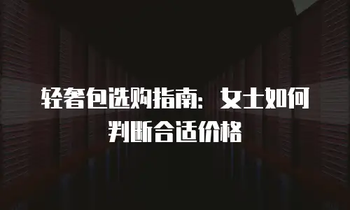 轻奢包选购指南：女士如何判断合适价格