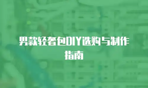 男款轻奢包DIY选购与制作指南