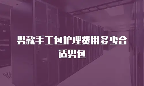 男款手工包护理费用多少合适男包