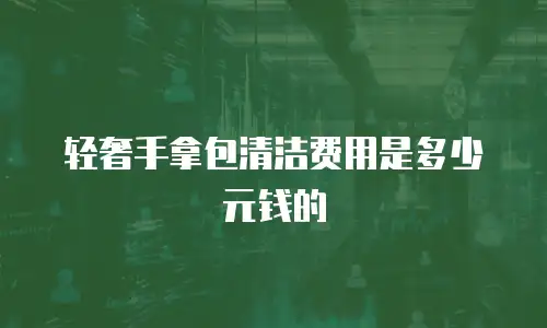 轻奢手拿包清洁费用是多少元钱的