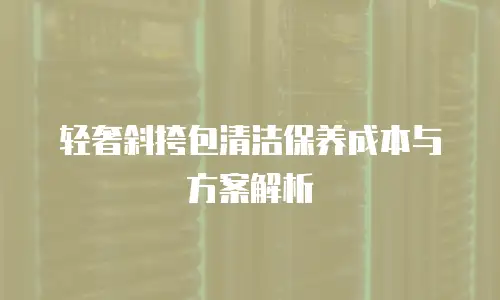 轻奢斜挎包清洁保养成本与方案解析