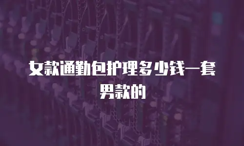 女款通勤包护理多少钱一套男款的