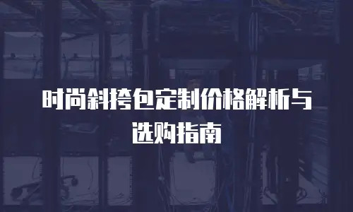 时尚斜挎包定制价格解析与选购指南