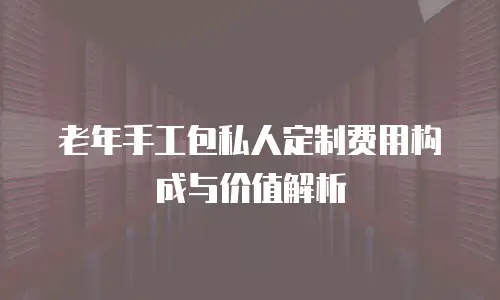 老年手工包私人定制费用构成与价值解析