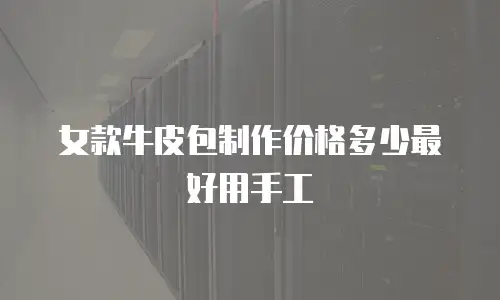 女款牛皮包制作价格多少最好用手工
