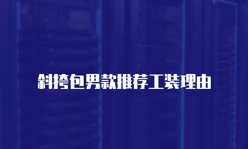 斜挎包男款推荐工装理由