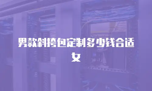 男款斜挎包定制多少钱合适女