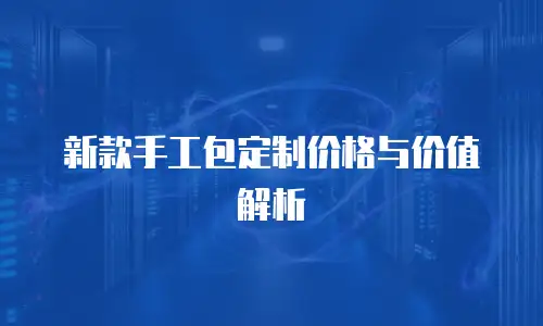 新款手工包定制价格与价值解析