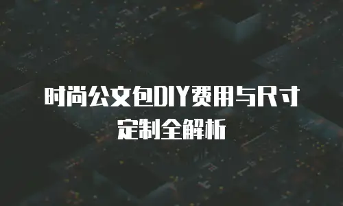 时尚公文包DIY费用与尺寸定制全解析